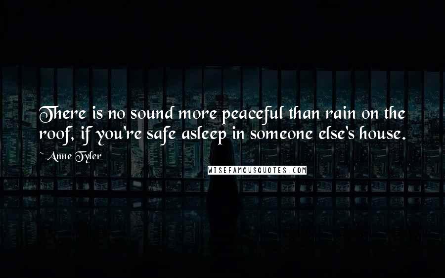 Anne Tyler Quotes: There is no sound more peaceful than rain on the roof, if you're safe asleep in someone else's house.