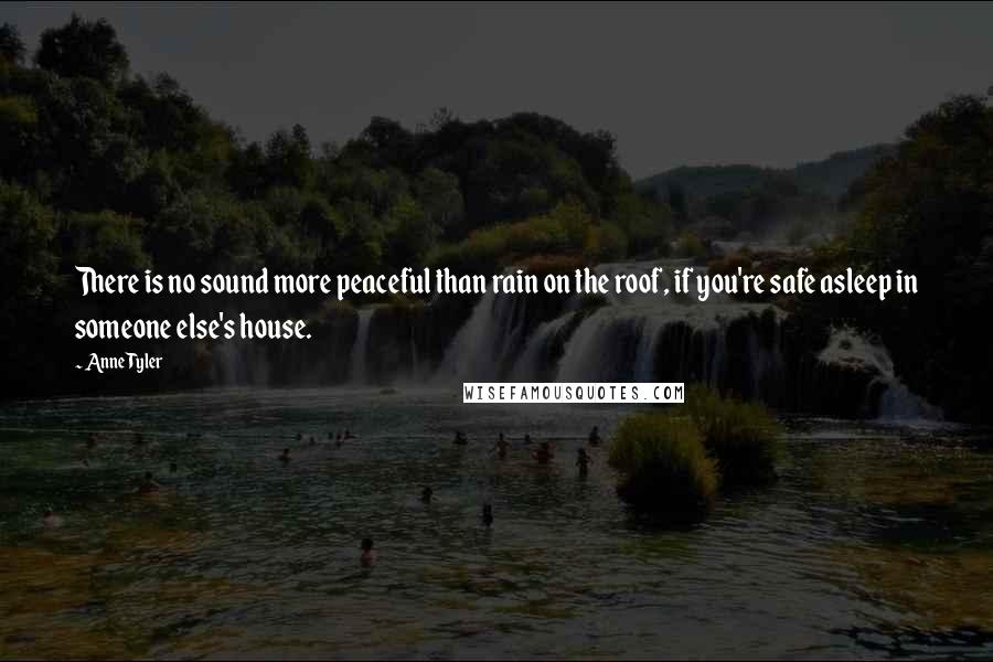 Anne Tyler Quotes: There is no sound more peaceful than rain on the roof, if you're safe asleep in someone else's house.