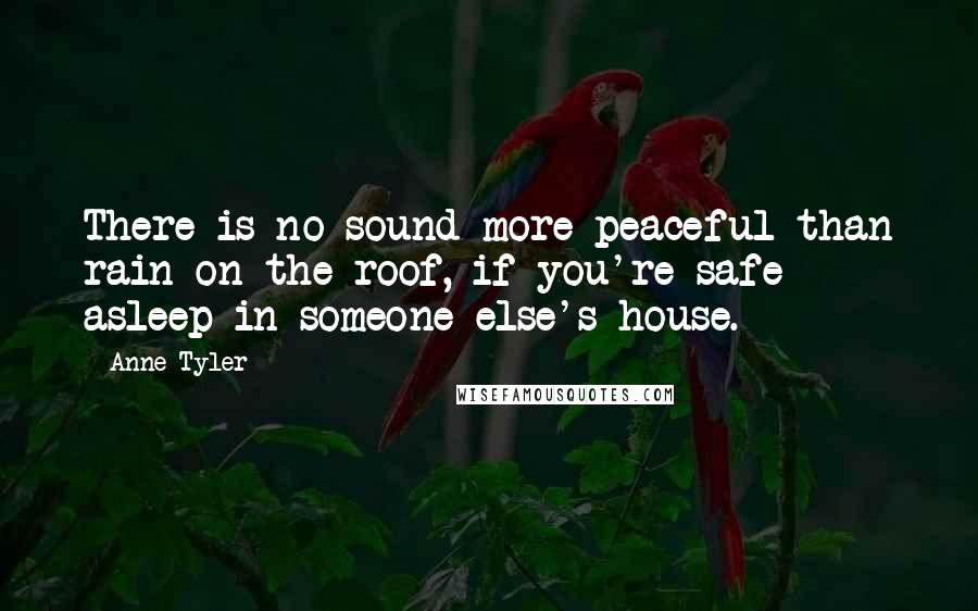 Anne Tyler Quotes: There is no sound more peaceful than rain on the roof, if you're safe asleep in someone else's house.