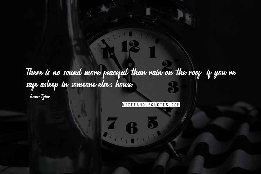 Anne Tyler Quotes: There is no sound more peaceful than rain on the roof, if you're safe asleep in someone else's house.