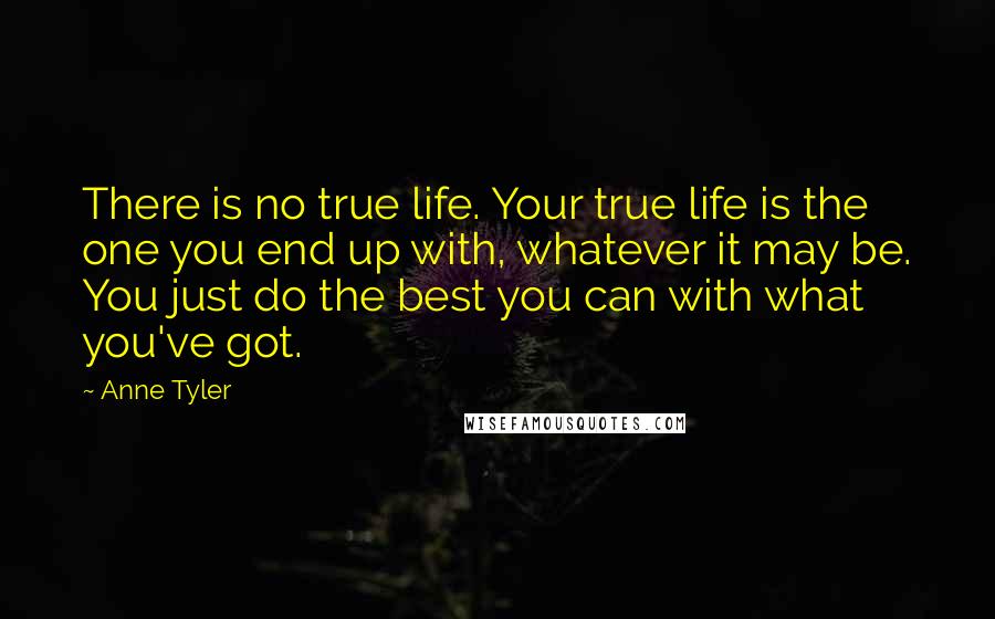 Anne Tyler Quotes: There is no true life. Your true life is the one you end up with, whatever it may be. You just do the best you can with what you've got.