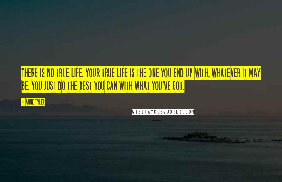 Anne Tyler Quotes: There is no true life. Your true life is the one you end up with, whatever it may be. You just do the best you can with what you've got.