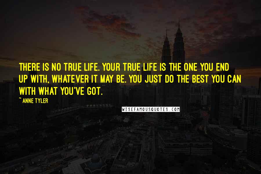 Anne Tyler Quotes: There is no true life. Your true life is the one you end up with, whatever it may be. You just do the best you can with what you've got.