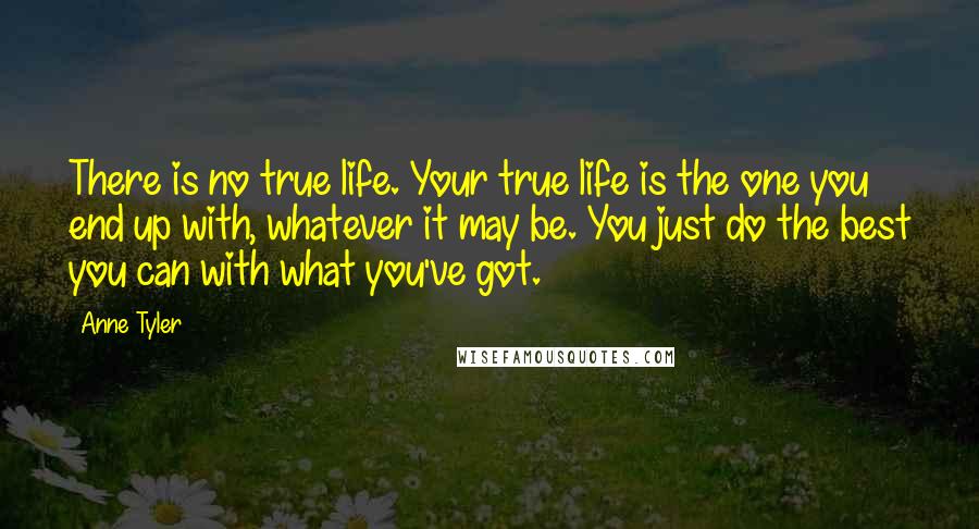 Anne Tyler Quotes: There is no true life. Your true life is the one you end up with, whatever it may be. You just do the best you can with what you've got.