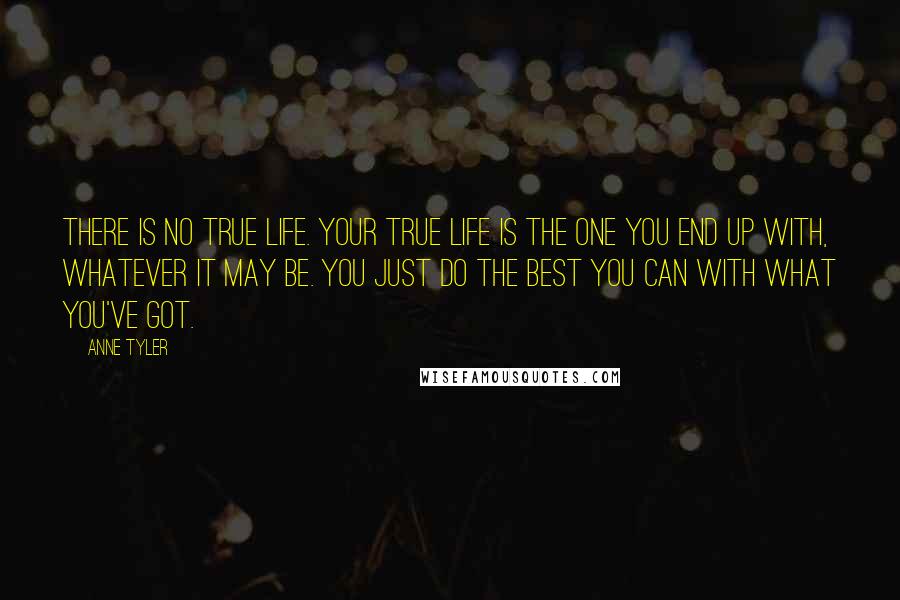 Anne Tyler Quotes: There is no true life. Your true life is the one you end up with, whatever it may be. You just do the best you can with what you've got.
