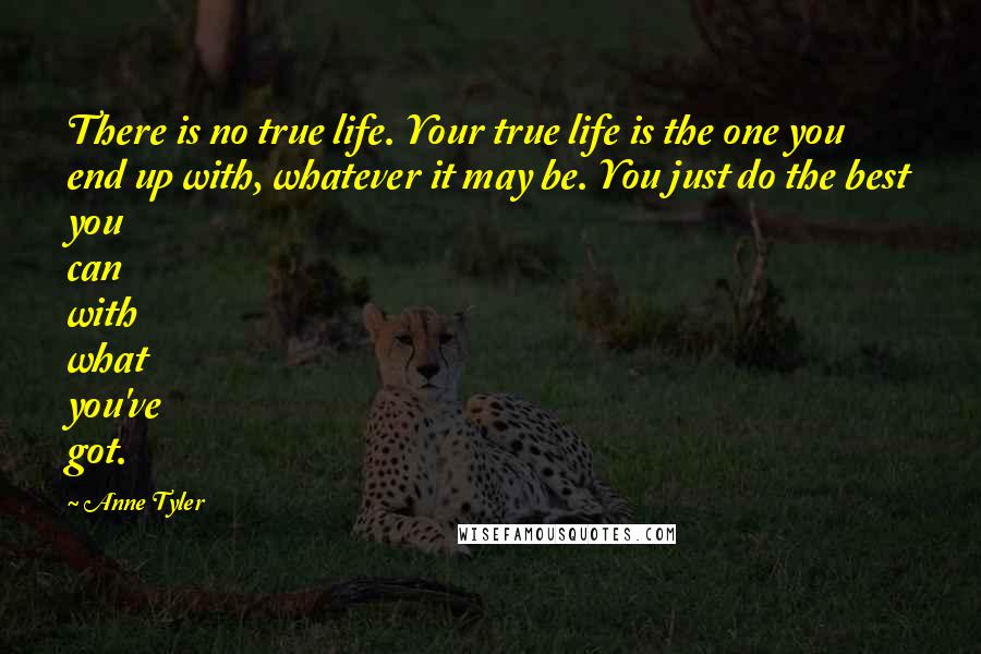 Anne Tyler Quotes: There is no true life. Your true life is the one you end up with, whatever it may be. You just do the best you can with what you've got.