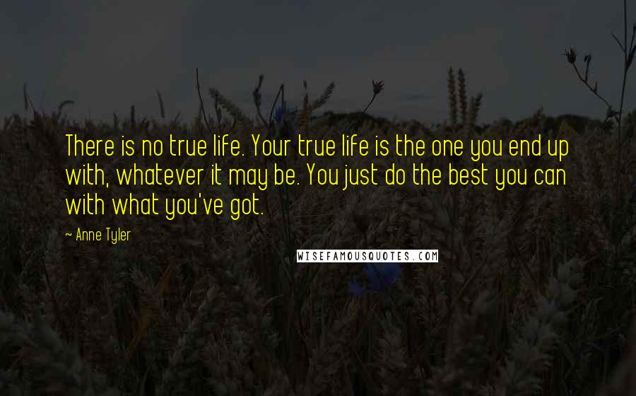 Anne Tyler Quotes: There is no true life. Your true life is the one you end up with, whatever it may be. You just do the best you can with what you've got.