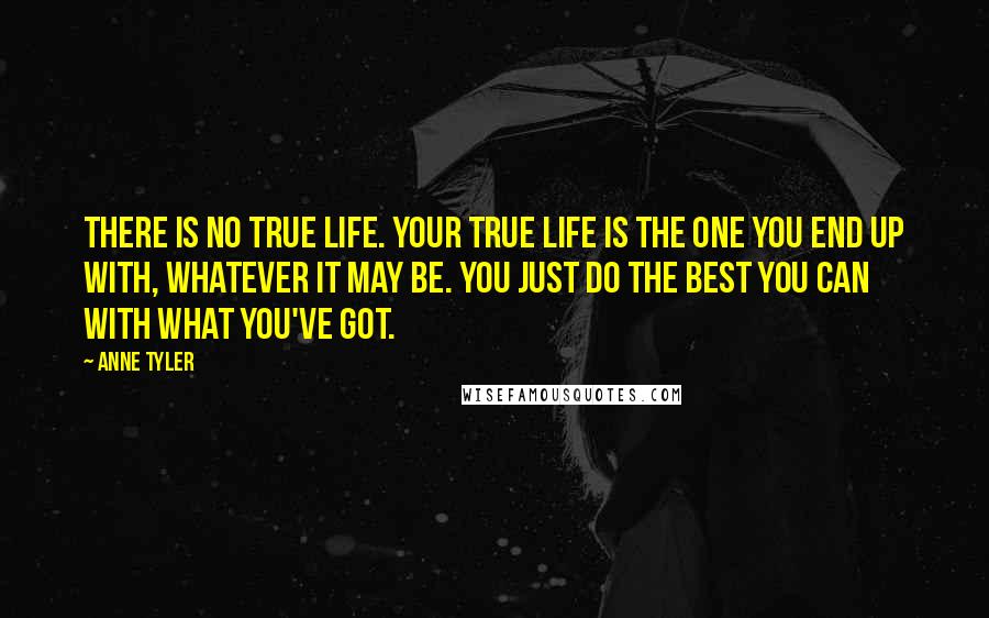 Anne Tyler Quotes: There is no true life. Your true life is the one you end up with, whatever it may be. You just do the best you can with what you've got.