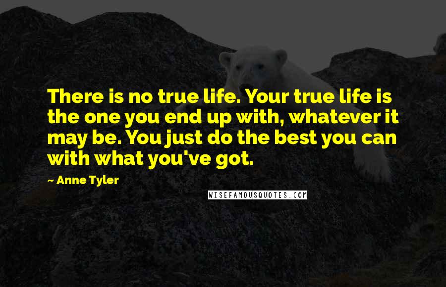 Anne Tyler Quotes: There is no true life. Your true life is the one you end up with, whatever it may be. You just do the best you can with what you've got.
