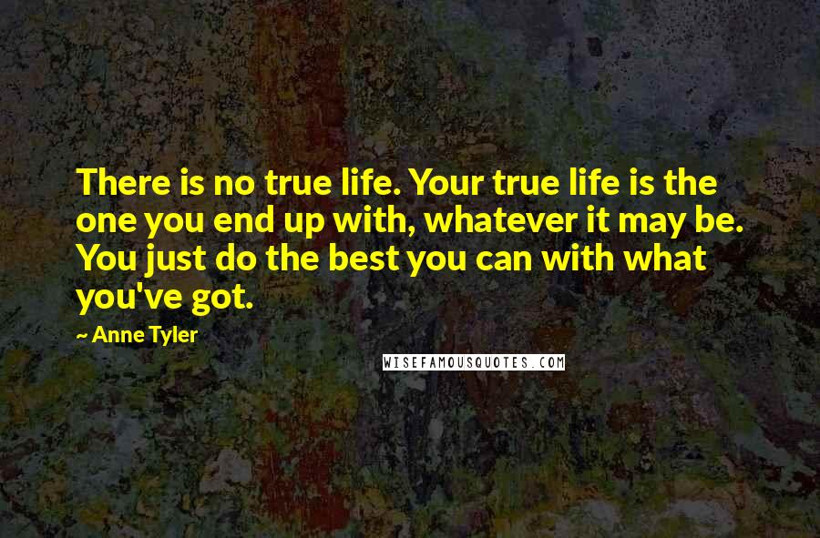 Anne Tyler Quotes: There is no true life. Your true life is the one you end up with, whatever it may be. You just do the best you can with what you've got.