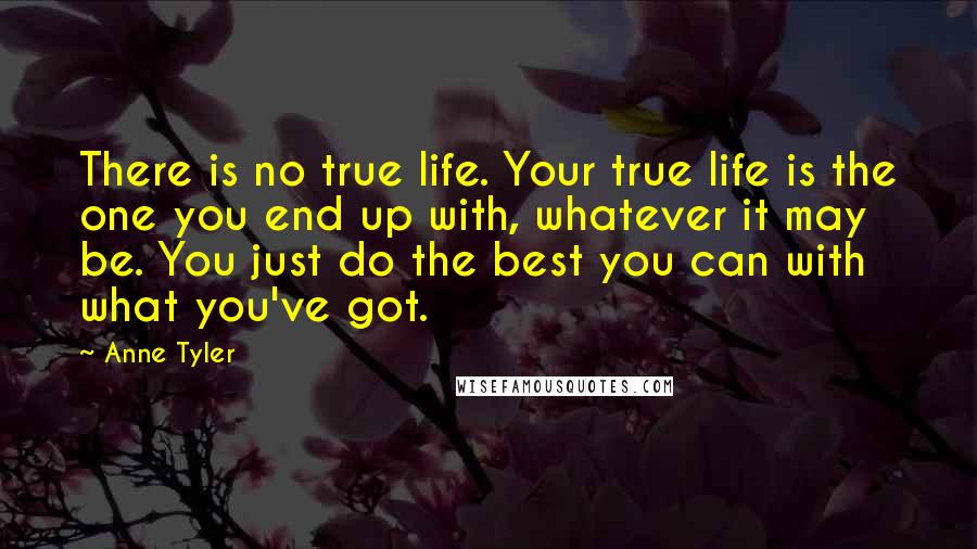 Anne Tyler Quotes: There is no true life. Your true life is the one you end up with, whatever it may be. You just do the best you can with what you've got.