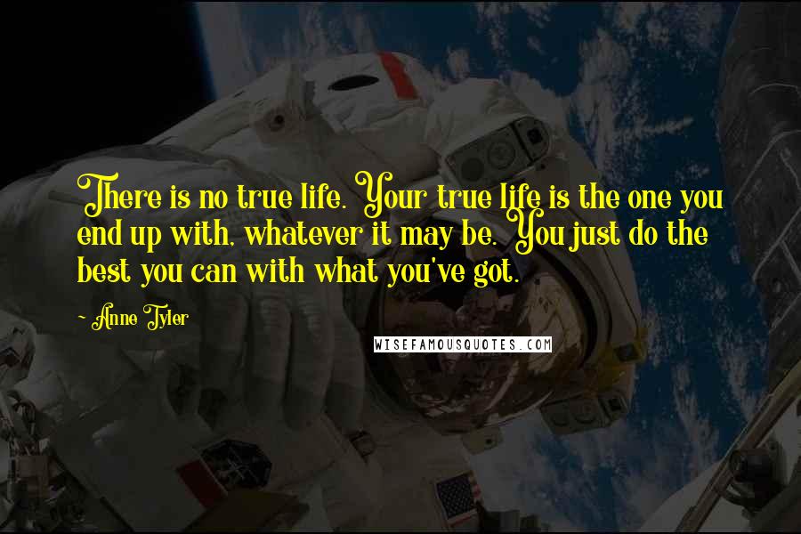 Anne Tyler Quotes: There is no true life. Your true life is the one you end up with, whatever it may be. You just do the best you can with what you've got.