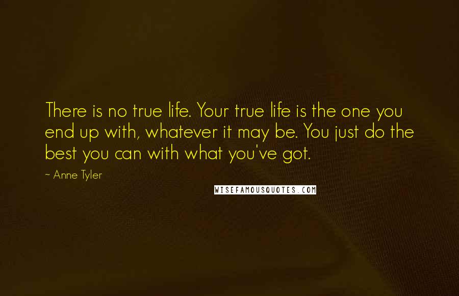 Anne Tyler Quotes: There is no true life. Your true life is the one you end up with, whatever it may be. You just do the best you can with what you've got.