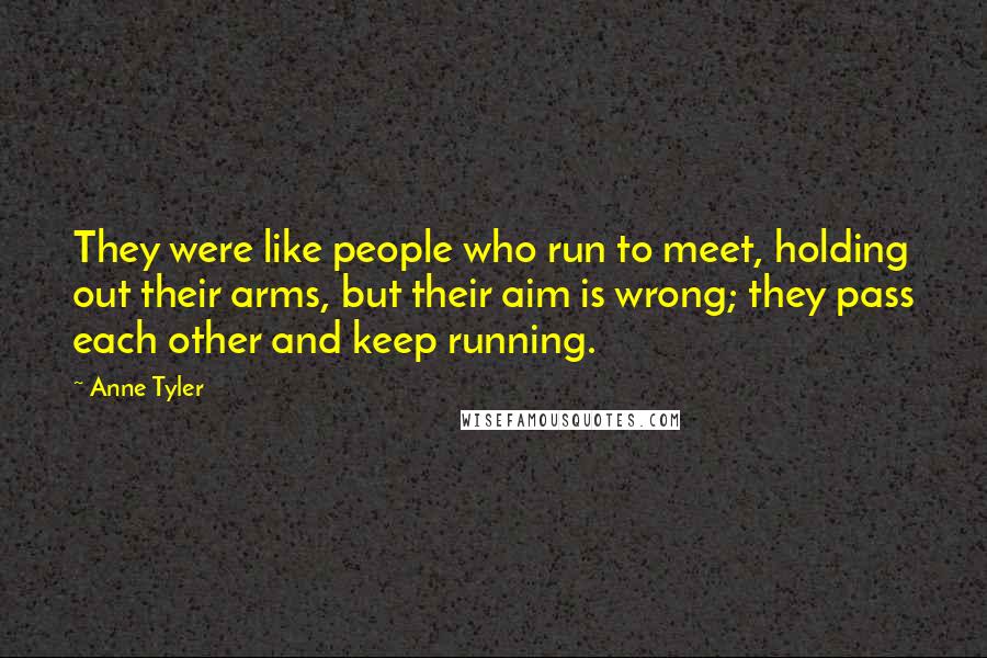 Anne Tyler Quotes: They were like people who run to meet, holding out their arms, but their aim is wrong; they pass each other and keep running.