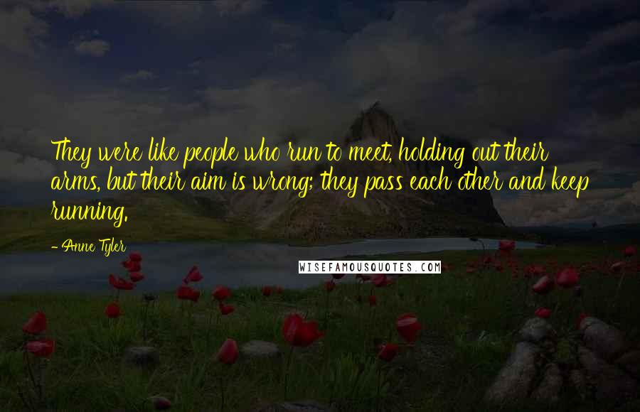 Anne Tyler Quotes: They were like people who run to meet, holding out their arms, but their aim is wrong; they pass each other and keep running.
