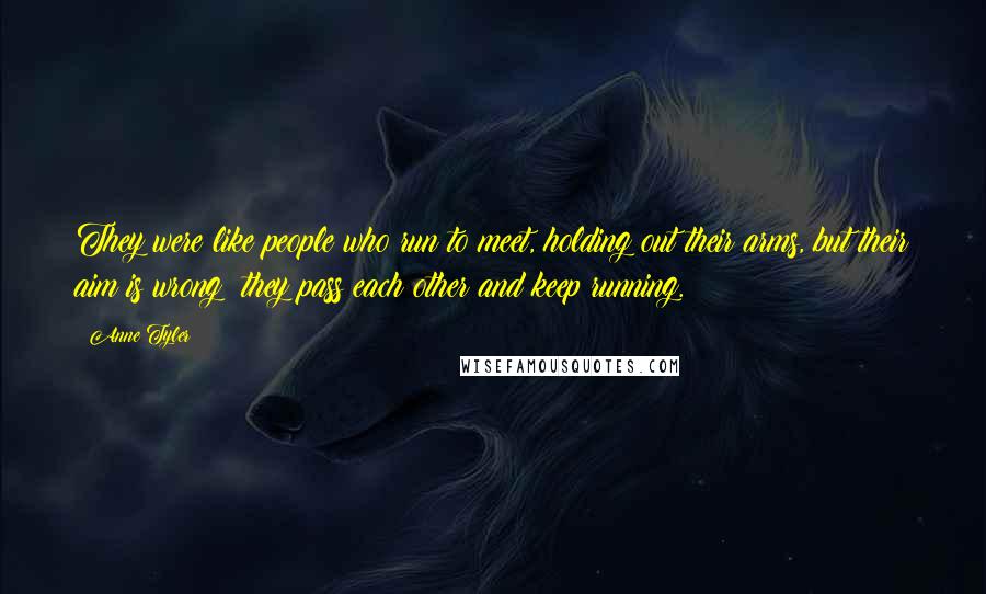 Anne Tyler Quotes: They were like people who run to meet, holding out their arms, but their aim is wrong; they pass each other and keep running.