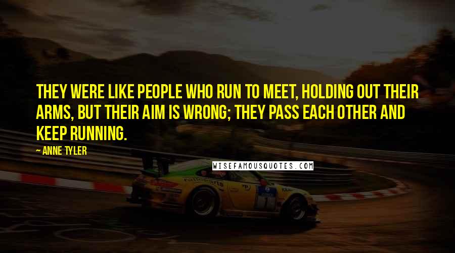 Anne Tyler Quotes: They were like people who run to meet, holding out their arms, but their aim is wrong; they pass each other and keep running.
