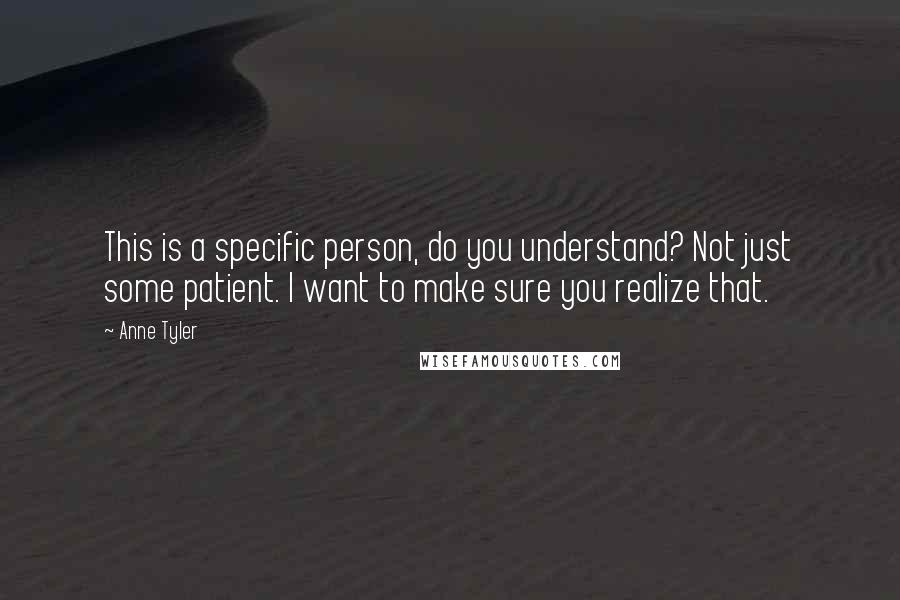 Anne Tyler Quotes: This is a specific person, do you understand? Not just some patient. I want to make sure you realize that.