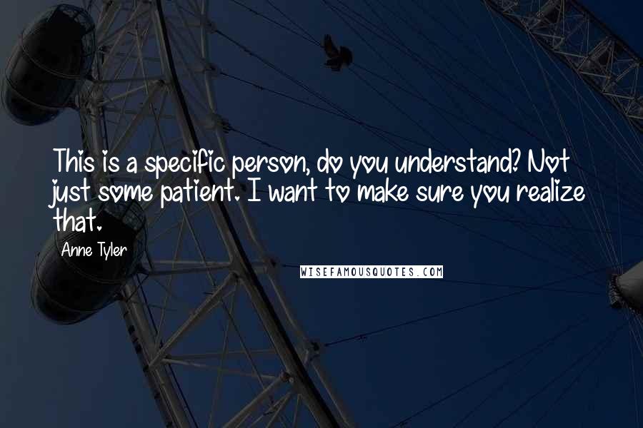 Anne Tyler Quotes: This is a specific person, do you understand? Not just some patient. I want to make sure you realize that.