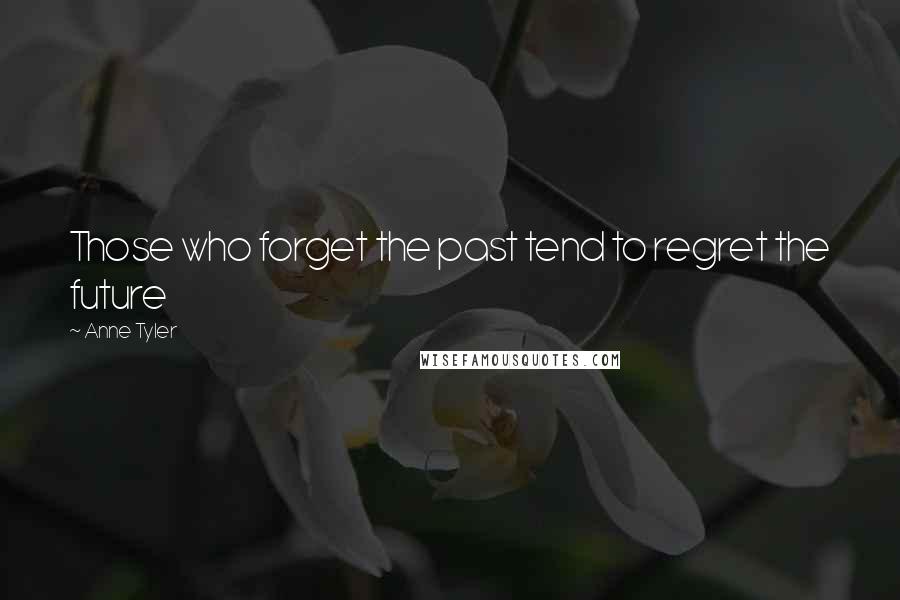 Anne Tyler Quotes: Those who forget the past tend to regret the future