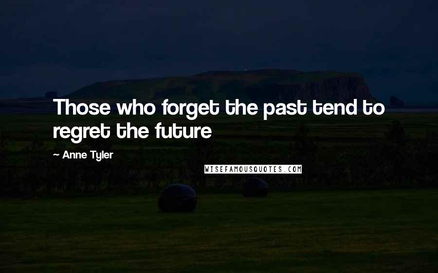 Anne Tyler Quotes: Those who forget the past tend to regret the future