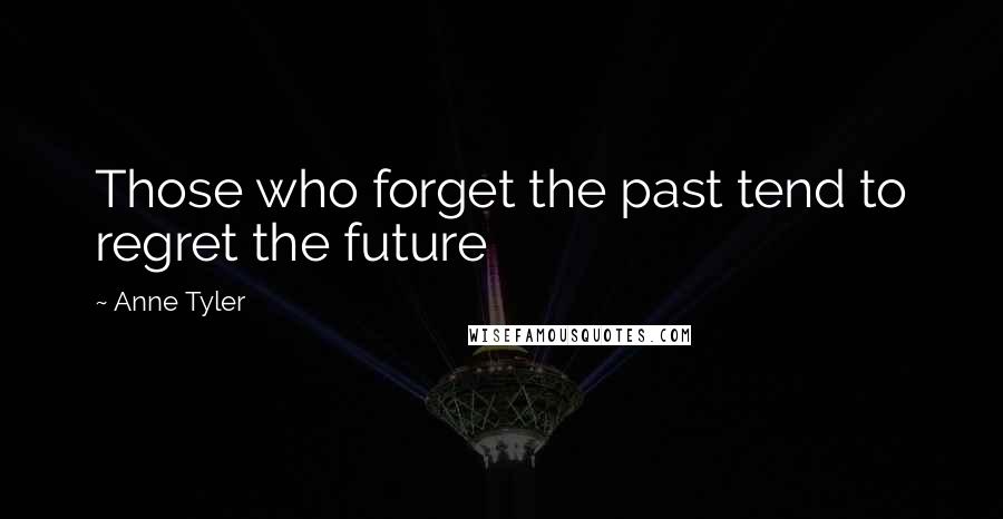 Anne Tyler Quotes: Those who forget the past tend to regret the future