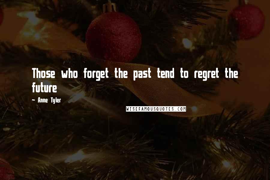 Anne Tyler Quotes: Those who forget the past tend to regret the future