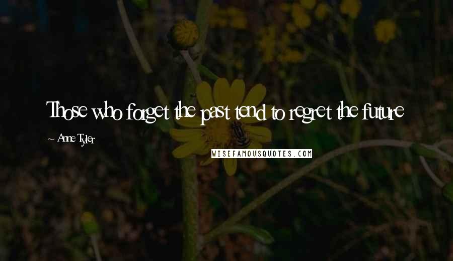 Anne Tyler Quotes: Those who forget the past tend to regret the future