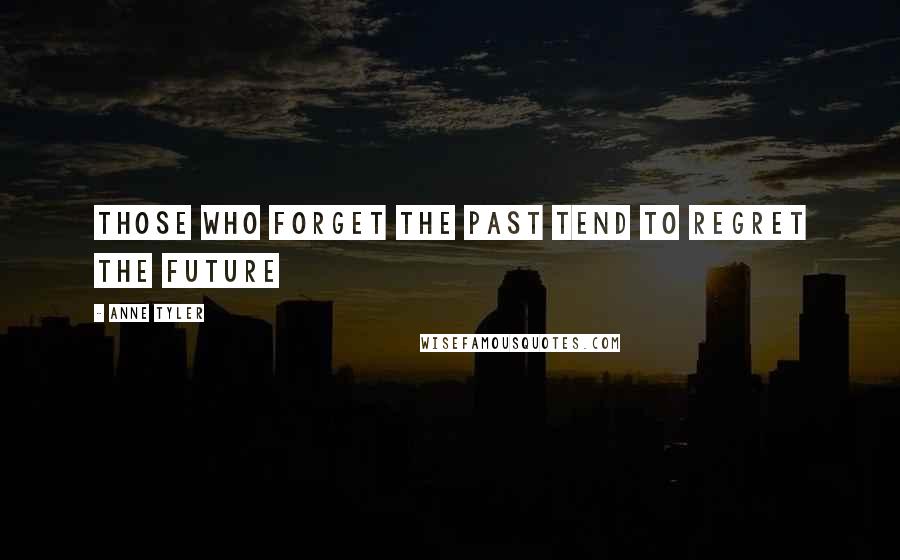 Anne Tyler Quotes: Those who forget the past tend to regret the future