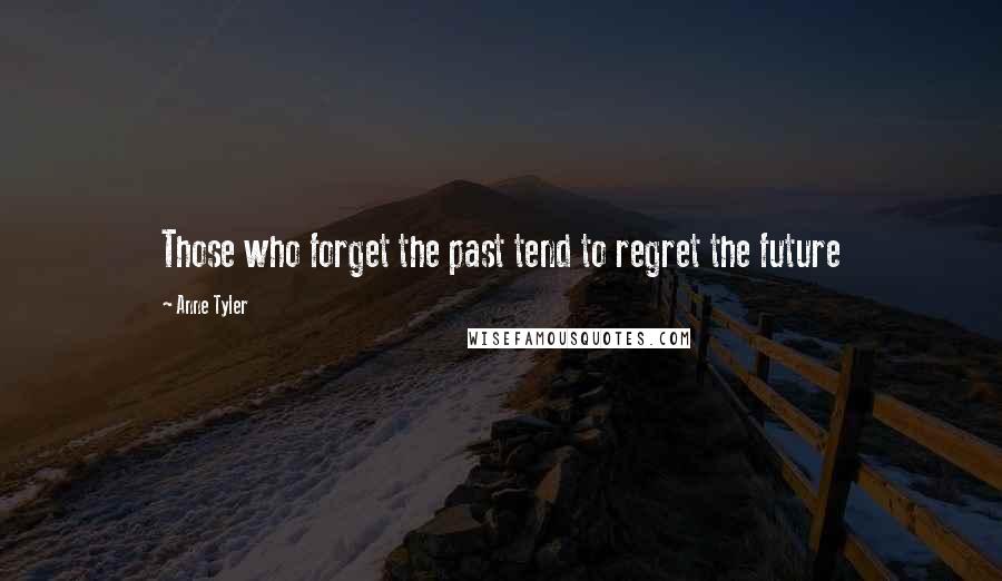 Anne Tyler Quotes: Those who forget the past tend to regret the future