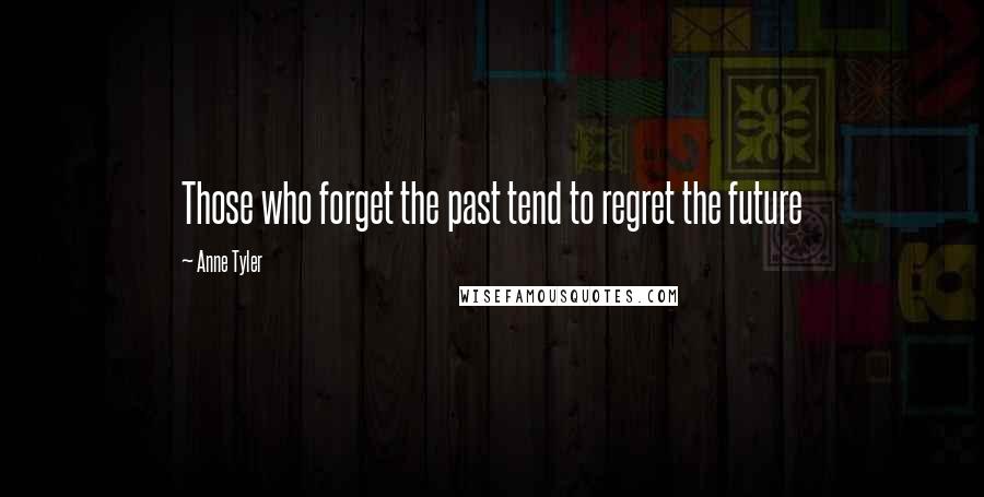 Anne Tyler Quotes: Those who forget the past tend to regret the future