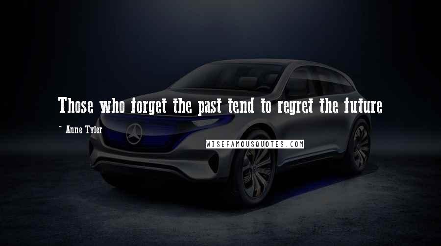 Anne Tyler Quotes: Those who forget the past tend to regret the future