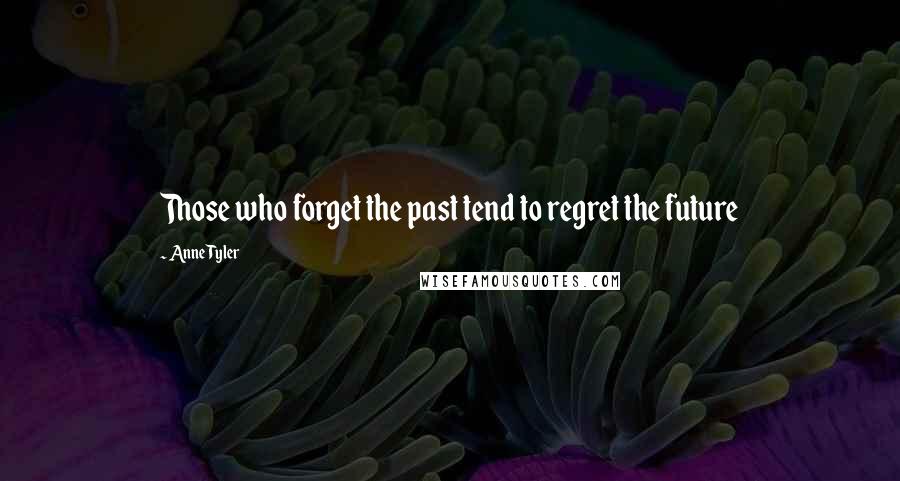 Anne Tyler Quotes: Those who forget the past tend to regret the future