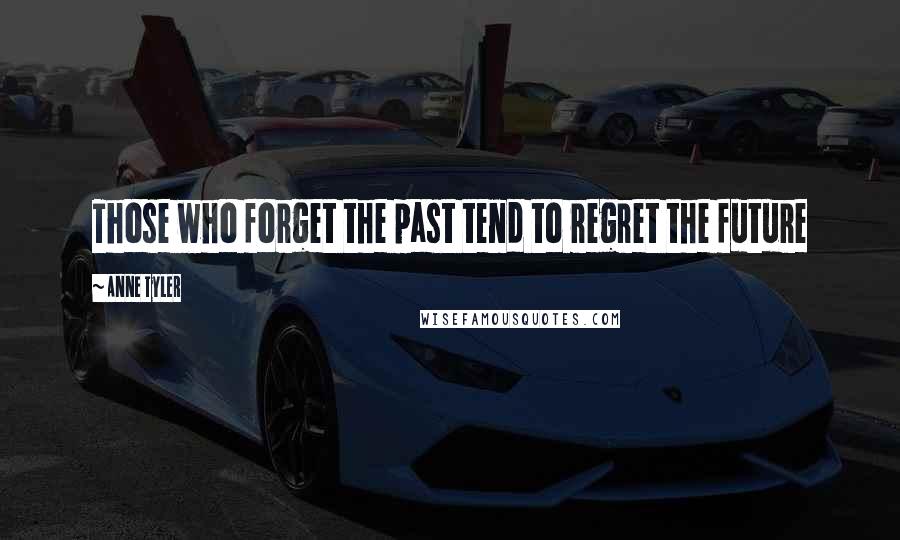 Anne Tyler Quotes: Those who forget the past tend to regret the future