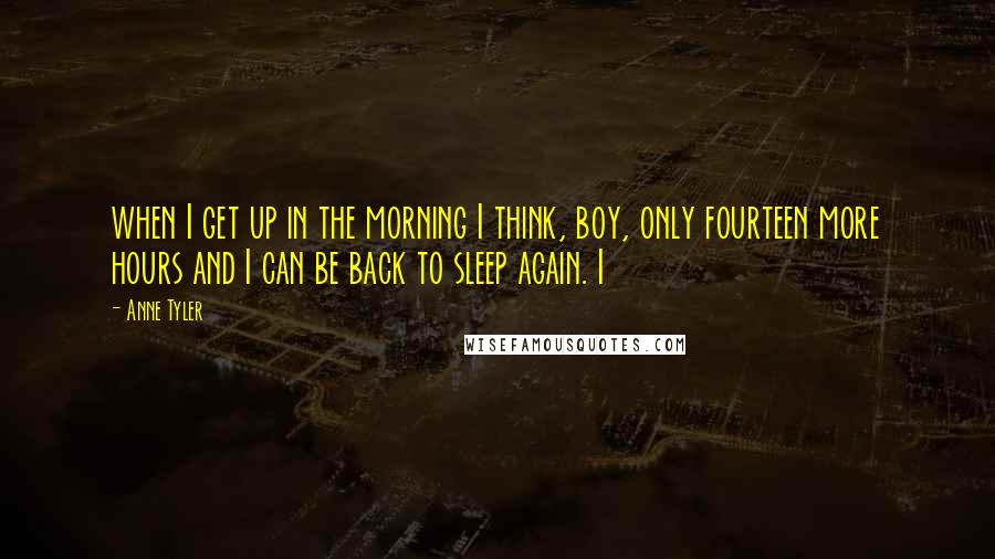 Anne Tyler Quotes: when I get up in the morning I think, boy, only fourteen more hours and I can be back to sleep again. I