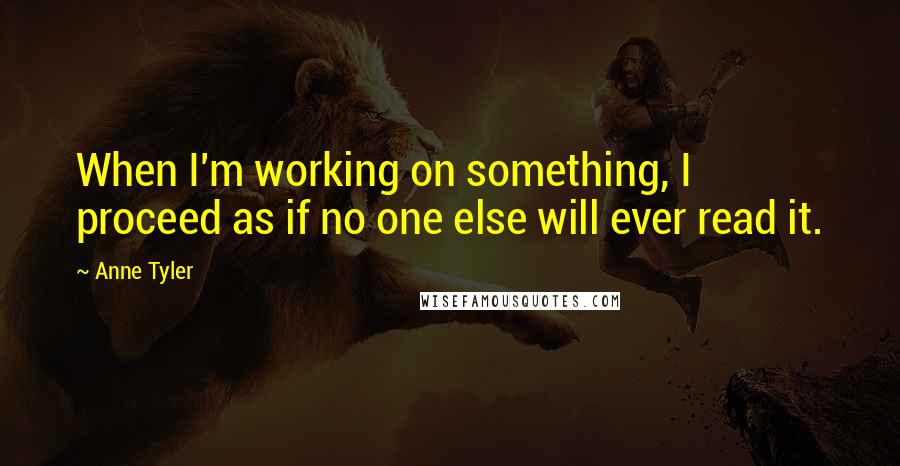 Anne Tyler Quotes: When I'm working on something, I proceed as if no one else will ever read it.