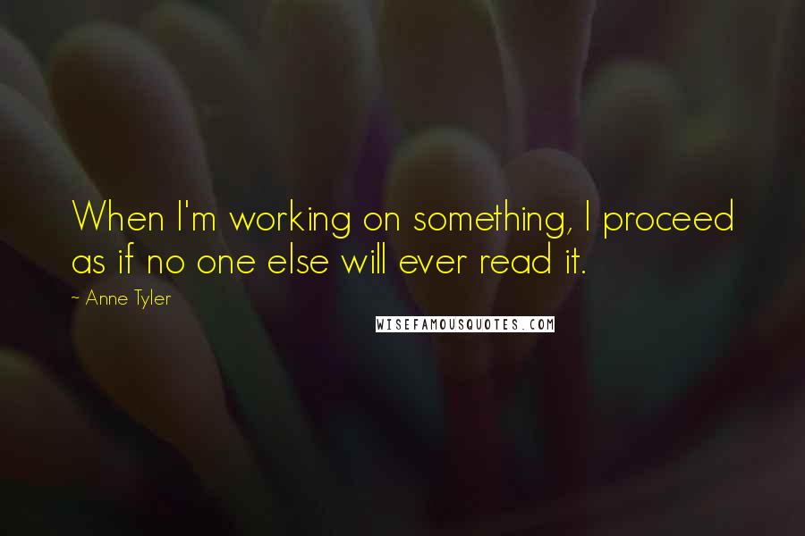 Anne Tyler Quotes: When I'm working on something, I proceed as if no one else will ever read it.