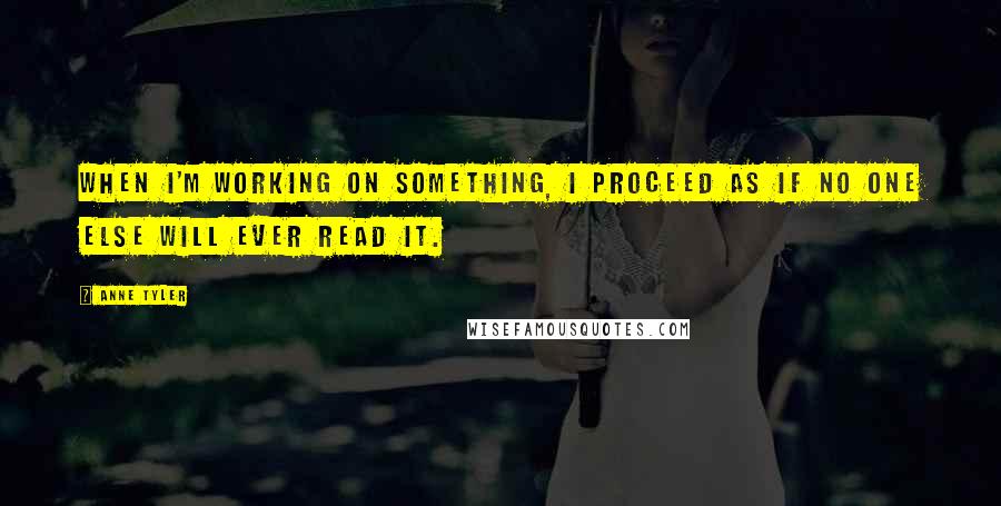 Anne Tyler Quotes: When I'm working on something, I proceed as if no one else will ever read it.