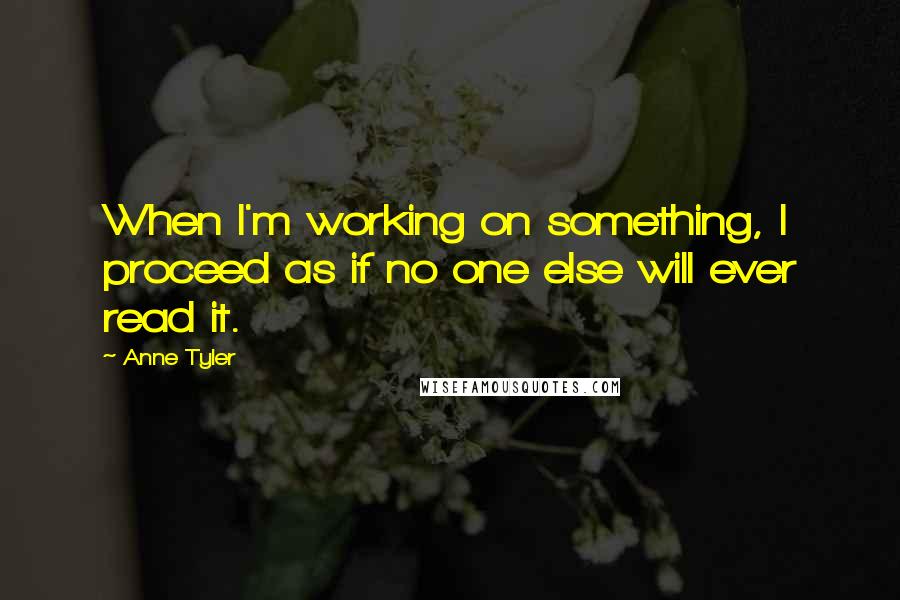 Anne Tyler Quotes: When I'm working on something, I proceed as if no one else will ever read it.