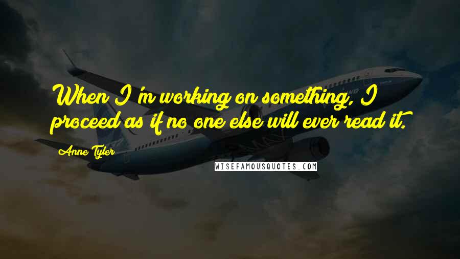 Anne Tyler Quotes: When I'm working on something, I proceed as if no one else will ever read it.