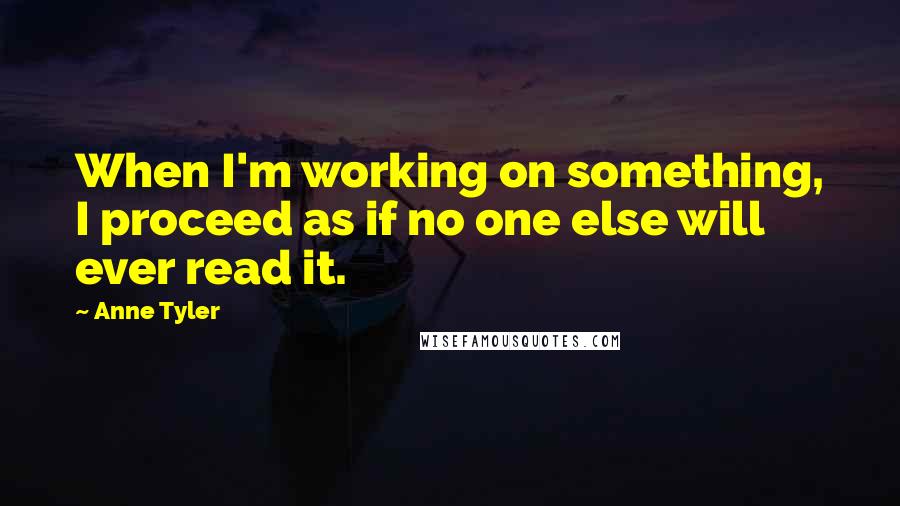 Anne Tyler Quotes: When I'm working on something, I proceed as if no one else will ever read it.