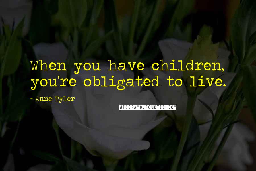 Anne Tyler Quotes: When you have children, you're obligated to live.