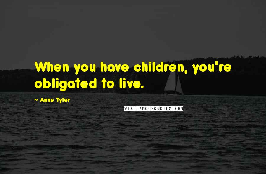 Anne Tyler Quotes: When you have children, you're obligated to live.