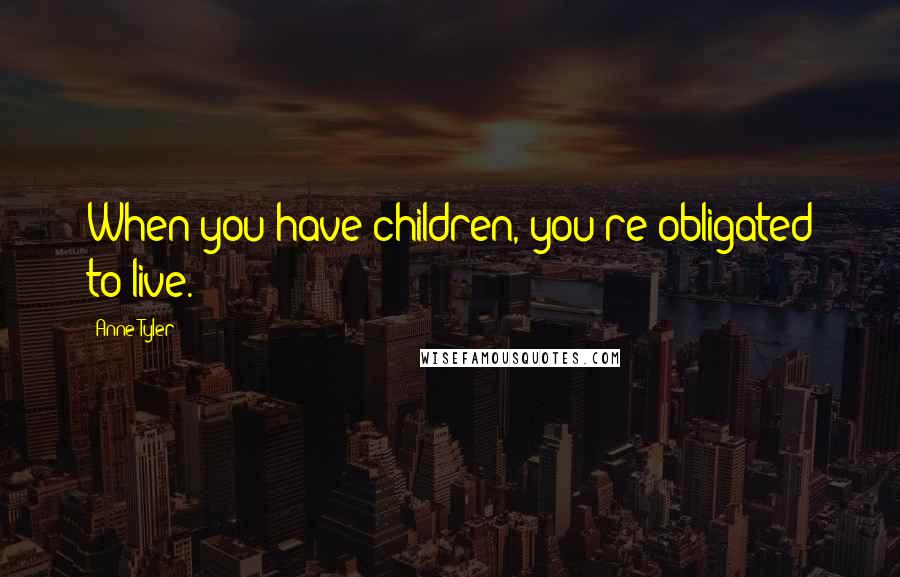 Anne Tyler Quotes: When you have children, you're obligated to live.