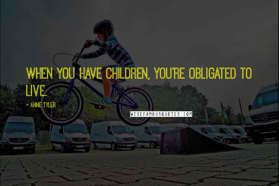 Anne Tyler Quotes: When you have children, you're obligated to live.