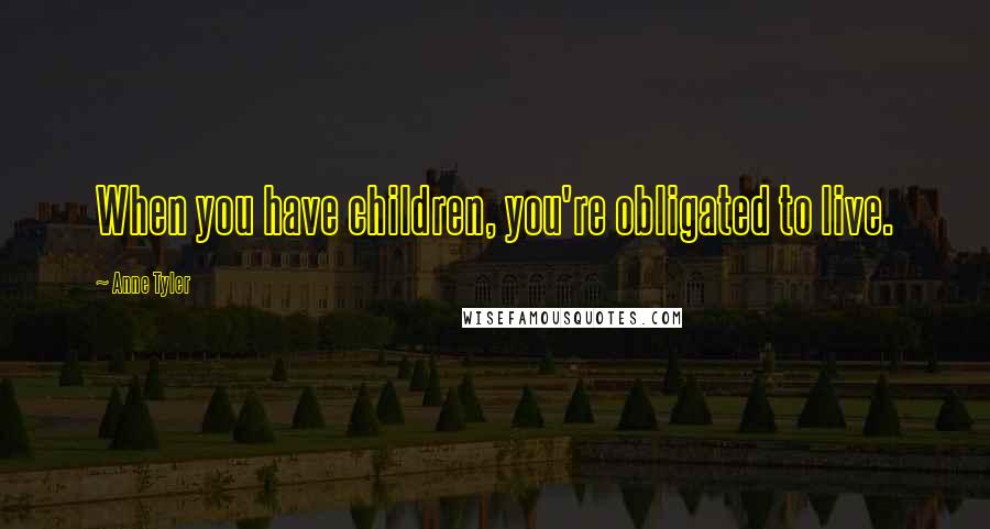 Anne Tyler Quotes: When you have children, you're obligated to live.