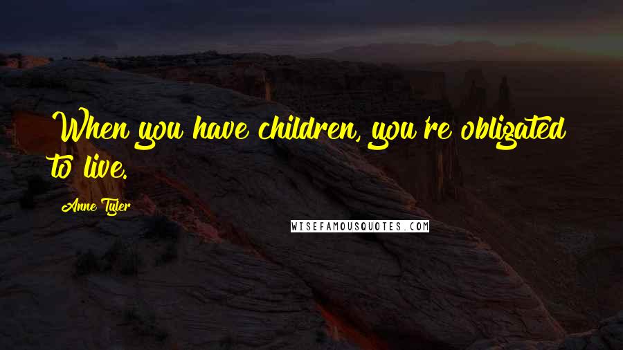 Anne Tyler Quotes: When you have children, you're obligated to live.
