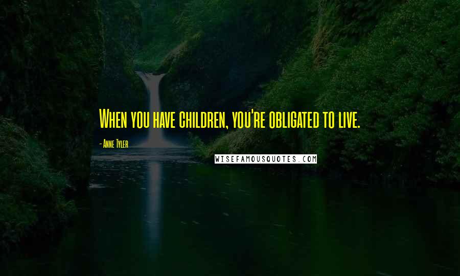 Anne Tyler Quotes: When you have children, you're obligated to live.