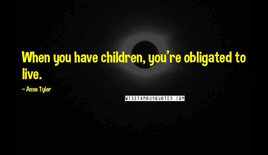 Anne Tyler Quotes: When you have children, you're obligated to live.