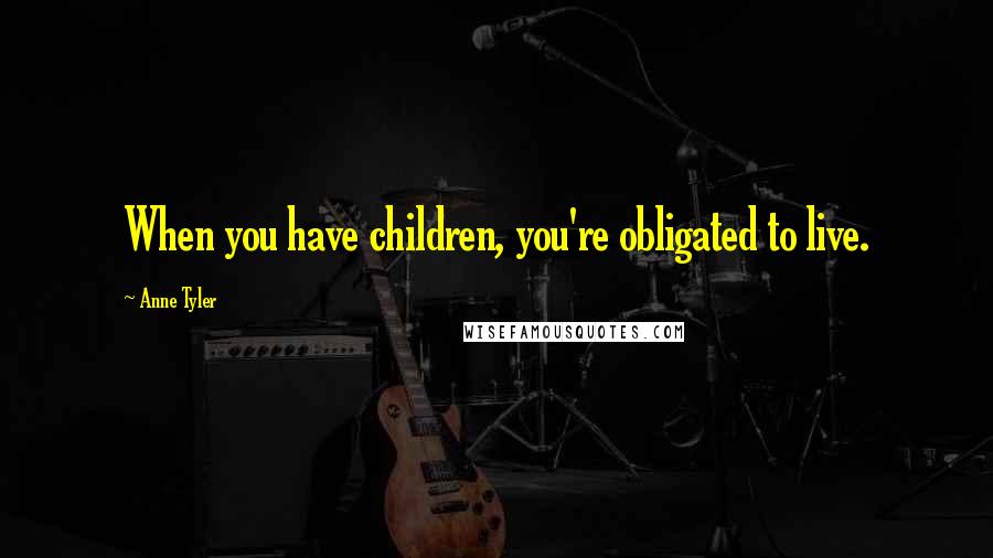 Anne Tyler Quotes: When you have children, you're obligated to live.